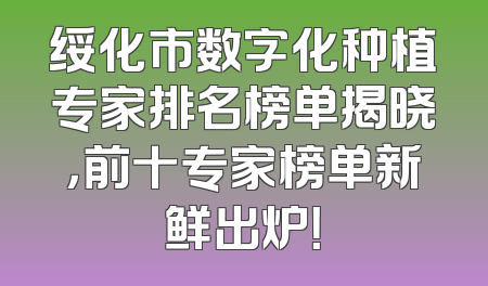 绥化市数字化种植专家排名榜单揭晓，前十专家榜单新鲜出炉！