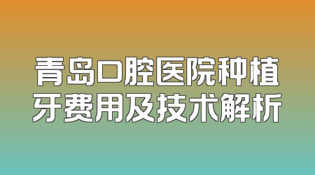 青岛口腔医院种植牙费用及技术解析
