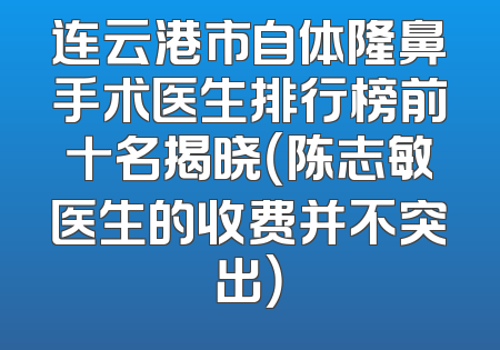 连云港市自体隆鼻手术医生排行榜前十名揭晓（陈志敏医生的收费并不突出）