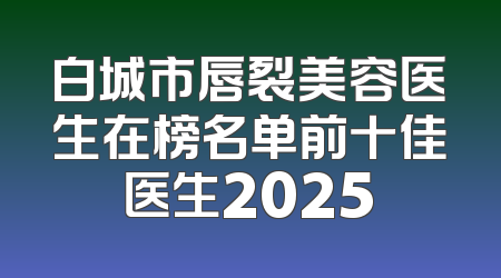 白城市唇裂美容医生在榜名单前十佳医生2025