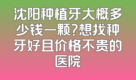 沈阳种植牙大概多少钱一颗？想找种牙好且价格不贵的医院