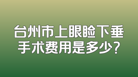 台州市上眼睑下垂手术费用是多少？