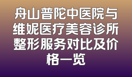 舟山普陀中医院与维妮医疗美容诊所整形服务对比及价格一览