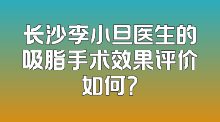 长沙李小旦医生的吸脂手术效果评价如何？