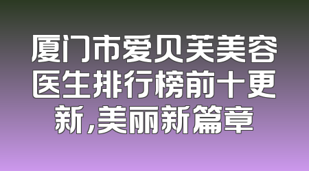 厦门市爱贝芙美容医生排行榜前十更新，美丽新篇章