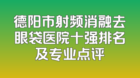 德阳市射频消融去眼袋医院十强排名及专业点评