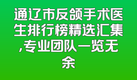 通辽市反颌手术医生排行榜精选汇集，专业团队一览无余