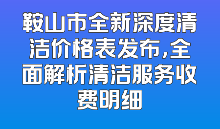 鞍山市全新深度清洁价格表发布，全面解析清洁服务收费明细