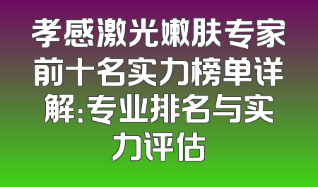孝感激光嫩肤专家前十名实力榜单详解：专业排名与实力评估