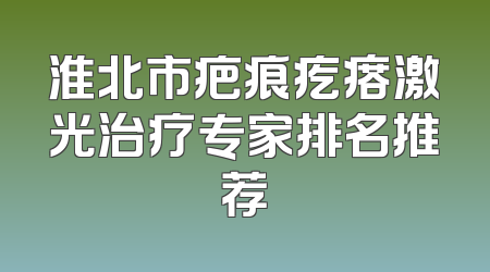 淮北市疤痕疙瘩激光治疗专家排名推荐