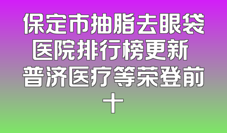 保定市抽脂去眼袋医院排行榜更新 普济医疗等荣登前十