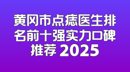 黄冈市点痣医生排名前十强实力口碑推荐 2025
