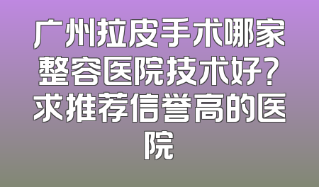 广州拉皮手术哪家整容医院技术好？求推荐信誉高的医院