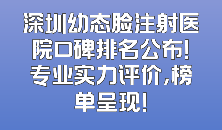 深圳幼态脸注射医院口碑排名公布！专业实力评价，榜单呈现！
