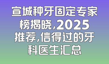宣城种牙固定专家榜揭晓，2025推荐，信得过的牙科医生汇总