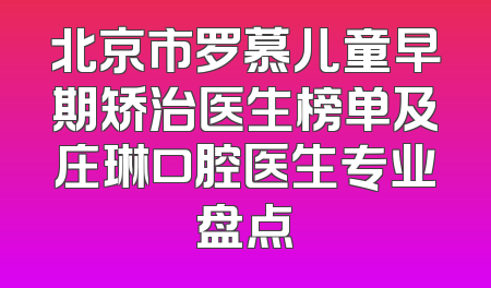 北京市罗慕儿童早期矫治医生榜单及庄琳口腔医生专业盘点