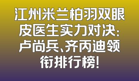 江州米兰柏羽双眼皮医生实力对决：卢尚兵、齐丙迪领衔排行榜！