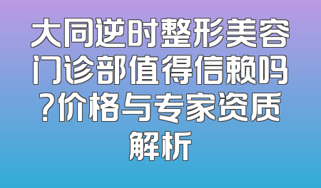 大同逆时整形美容门诊部值得信赖吗？价格与专家资质解析