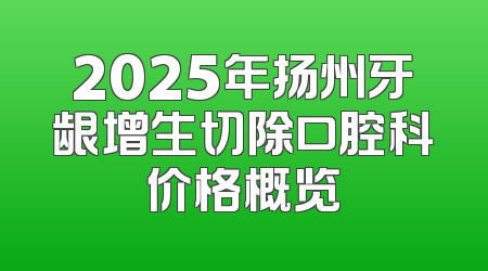 2025年扬州牙龈增生切除口腔科价格概览