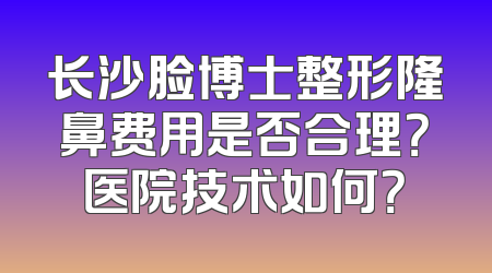 长沙脸博士整形隆鼻费用是否合理？医院技术如何？