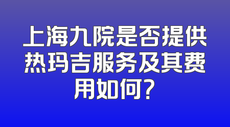上海九院是否提供热玛吉服务及其费用如何？