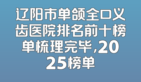辽阳市单颌全口义齿医院排名前十榜单梳理完毕，2025榜单