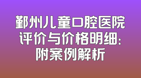 鄞州儿童口腔医院评价与价格明细：附案例解析