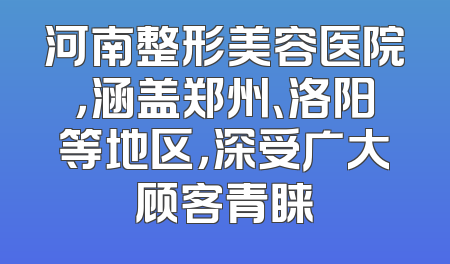 河南整形美容医院，涵盖郑州、洛阳等地区，深受广大顾客青睐