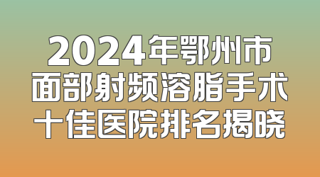 2024年鄂州市面部射频溶脂手术十佳医院排名揭晓