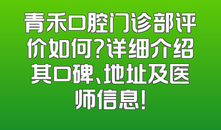 青禾口腔门诊部评价如何？详细介绍其口碑、地址及医师信息！