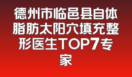 德州市临邑县自体脂肪太阳穴填充整形医生TOP7专家