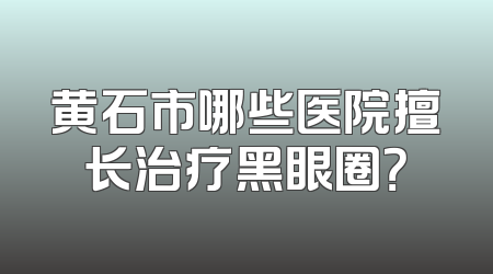 黄石市哪些医院擅长治疗黑眼圈？