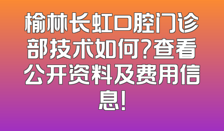 榆林长虹口腔门诊部技术如何？查看公开资料及费用信息！
