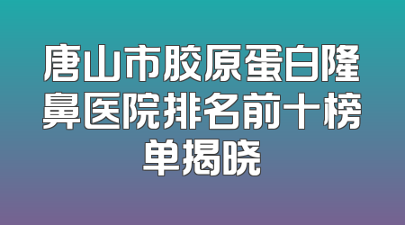 唐山市胶原蛋白隆鼻医院排名前十榜单揭晓