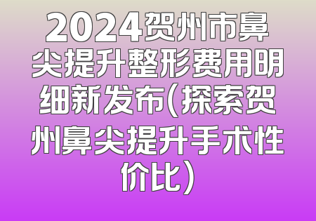 2024贺州市鼻尖提升整形费用明细新发布（探索贺州鼻尖提升手术性价比）