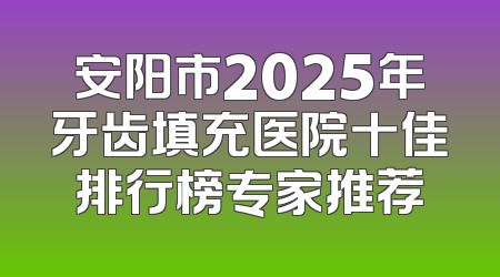 安阳市2025年牙齿填充医院十佳排行榜专家推荐