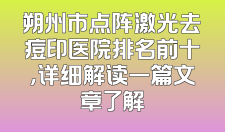 朔州市点阵激光去痘印医院排名前十，详细解读一篇文章了解