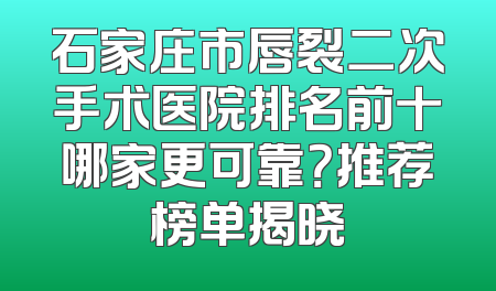 石家庄市唇裂二次手术医院排名前十哪家更可靠？推荐榜单揭晓