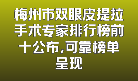 梅州市双眼皮提拉手术专家排行榜前十公布，可靠榜单呈现
