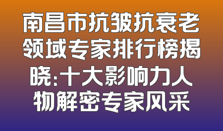 南昌市抗皱抗衰老领域专家排行榜揭晓：十大影响力人物解密专家风采