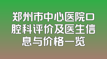 郑州市中心医院口腔科评价及医生信息与价格一览
