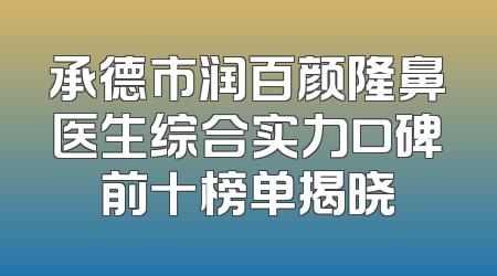 承德市润百颜隆鼻医生综合实力口碑前十榜单揭晓