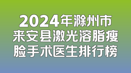 2024年滁州市来安县激光溶脂瘦脸手术医生排行榜