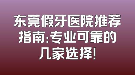 东莞假牙医院推荐指南：专业可靠的几家选择！