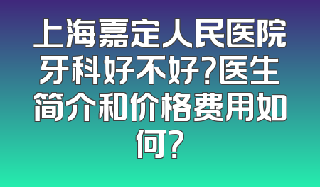 上海嘉定人民医院牙科好不好？医生简介和价格费用如何？