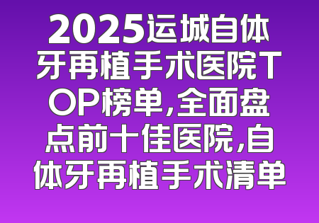 2025运城自体牙再植手术医院TOP榜单，全面盘点前十佳医院，自体牙再植手术清单