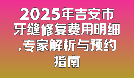 2025年吉安市牙缝修复费用明细，专家解析与预约指南