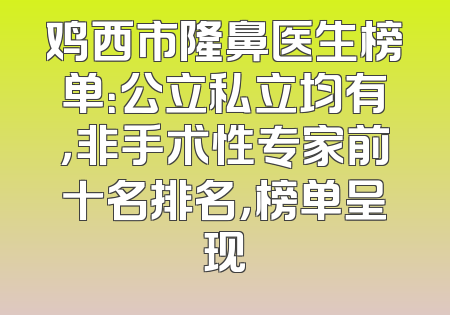 鸡西市隆鼻医生榜单：公立私立均有，非手术性专家前十名排名，榜单呈现
