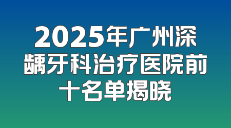 2025年广州深龋牙科治疗医院前十名单揭晓