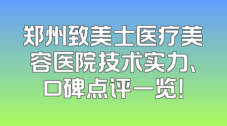 郑州致美士医疗美容医院技术实力、口碑点评一览！